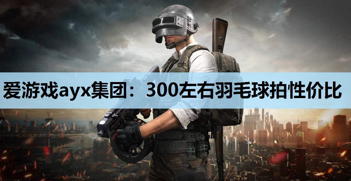 爱游戏ayx集团：300左右羽毛球拍性价比