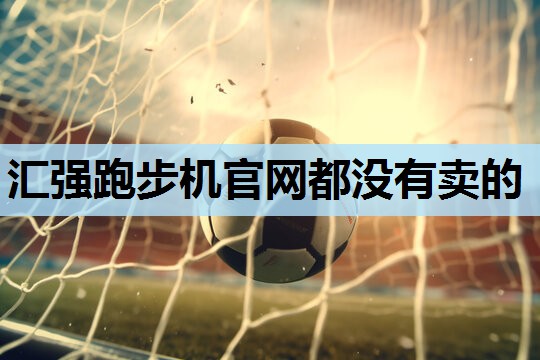 汇强跑步机官网都没有卖的