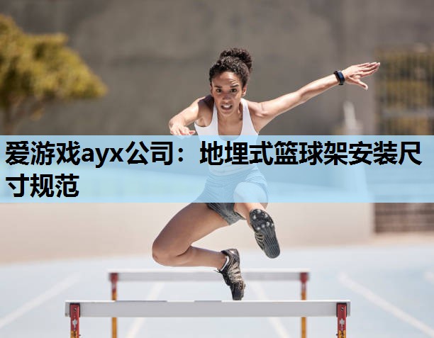 爱游戏ayx公司：地埋式篮球架安装尺寸规范