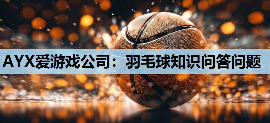 AYX爱游戏公司：羽毛球知识问答问题
