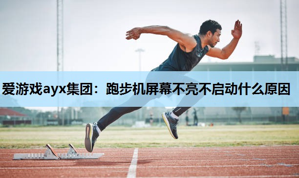 爱游戏ayx集团：跑步机屏幕不亮不启动什么原因