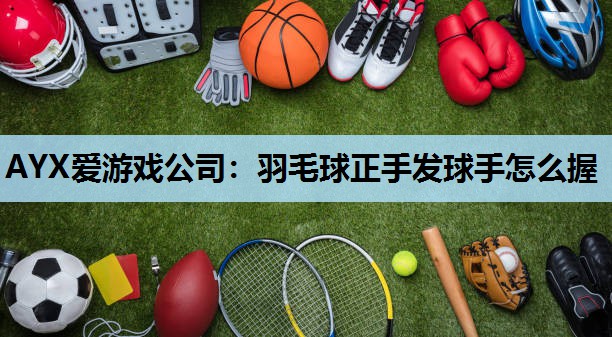 AYX爱游戏公司：羽毛球正手发球手怎么握