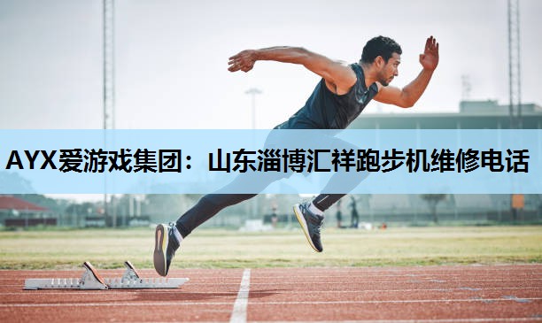 AYX爱游戏集团：山东淄博汇祥跑步机维修电话
