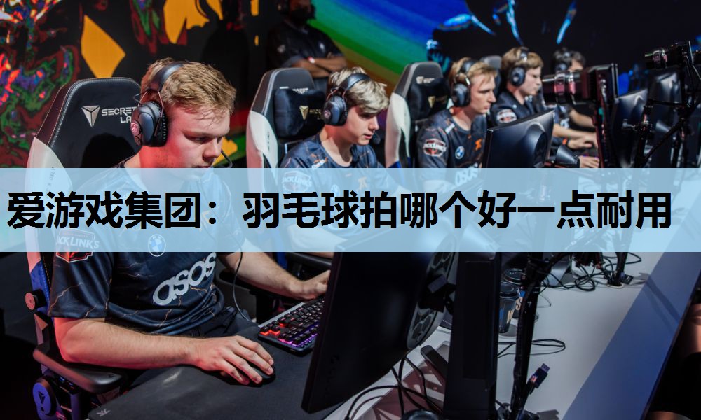 爱游戏集团：羽毛球拍哪个好一点耐用