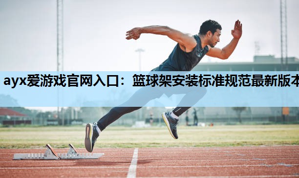 ayx爱游戏官网入口：篮球架安装标准规范最新版本