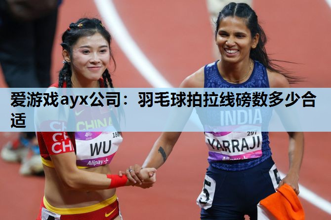 爱游戏ayx公司：羽毛球拍拉线磅数多少合适