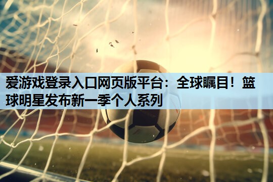 爱游戏登录入口网页版平台：全球瞩目！篮球明星发布新一季个人系列