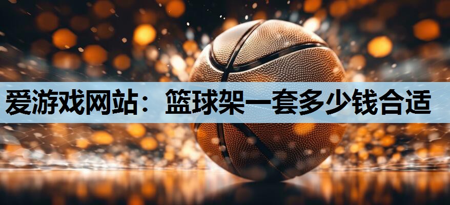 爱游戏网站：篮球架一套多少钱合适