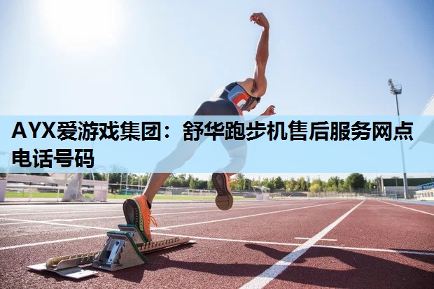 AYX爱游戏集团：舒华跑步机售后服务网点电话号码