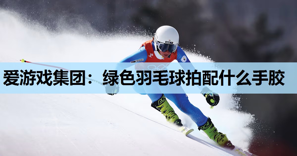 爱游戏集团：绿色羽毛球拍配什么手胶
