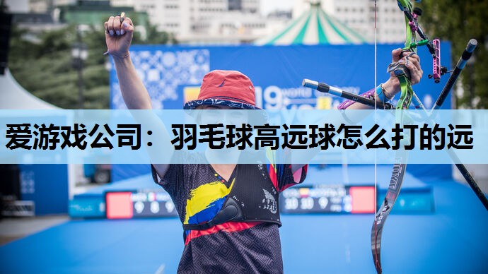 爱游戏公司：羽毛球高远球怎么打的远