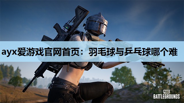 ayx爱游戏官网首页：羽毛球与乒乓球哪个难