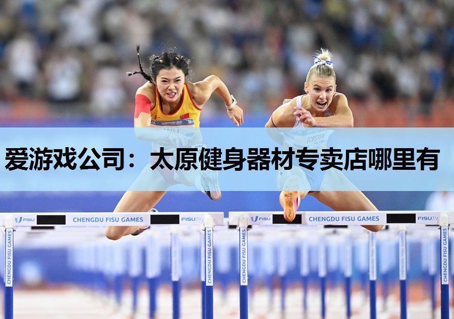 爱游戏公司：太原健身器材专卖店哪里有