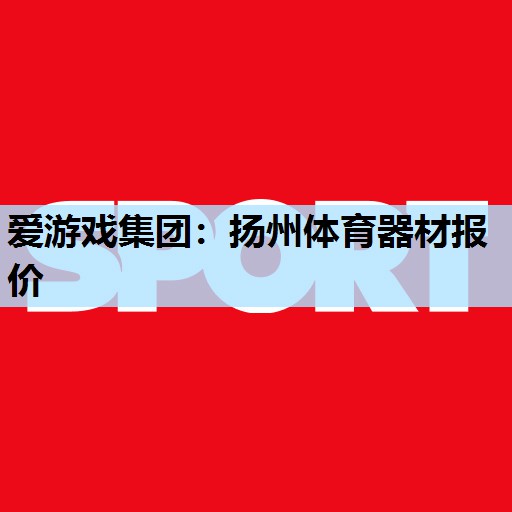 爱游戏集团：扬州体育器材报价