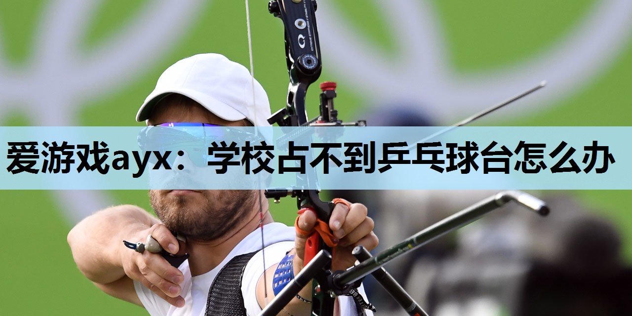 学校占不到乒乓球台怎么办 学校占不到乒乓球台怎么办