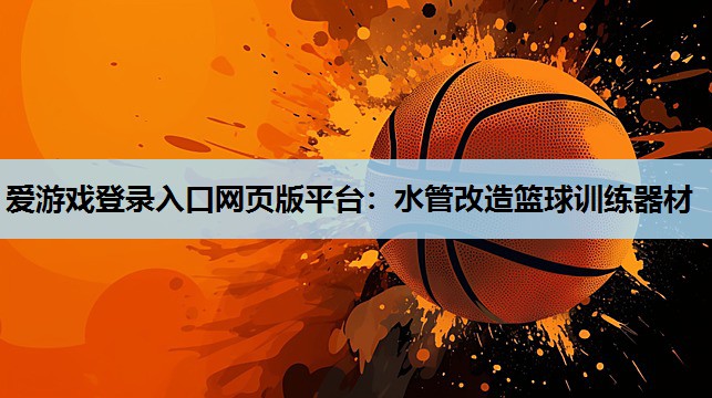 水管改造篮球训练器材 水管改造篮球训练器材