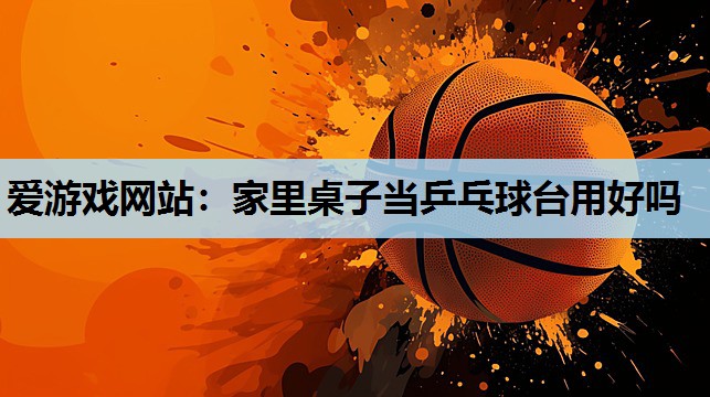 家里桌子当乒乓球台用好吗 家里桌子当乒乓球台用好吗