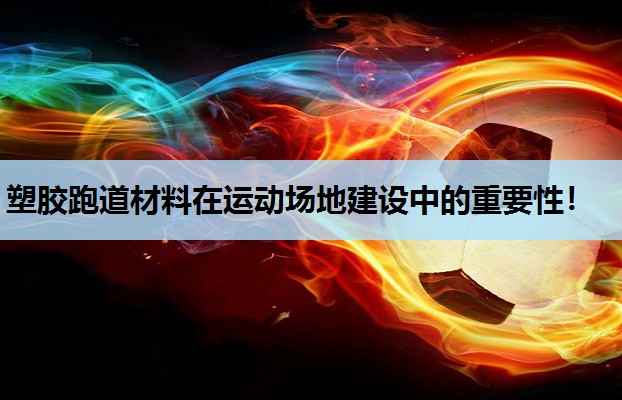 塑胶跑道材料在运动场地建设中的重要性! 塑胶跑道材料在运动场地建设中的重要性!