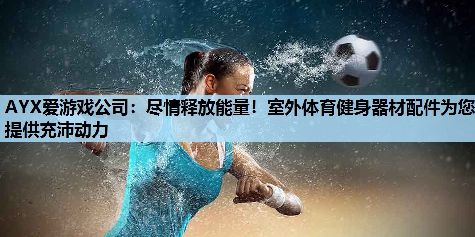 尽情释放能量!室外体育健身器材配件为您提供充沛动力 尽情释放能量!室外体育健身器材配件为您提供充沛动力