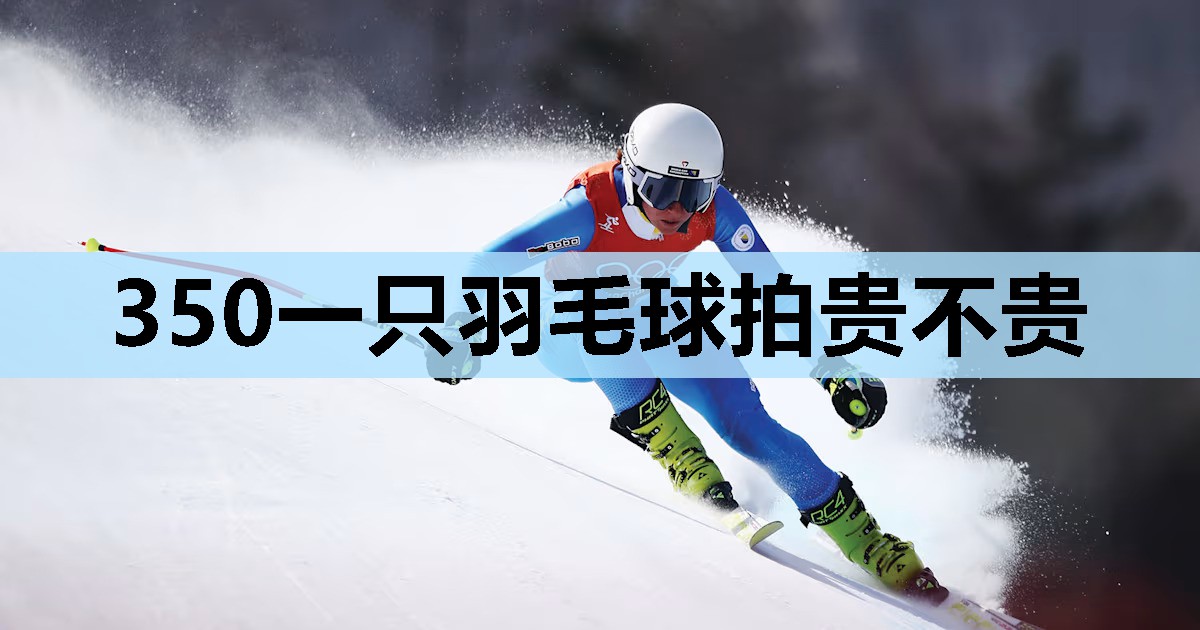 350一只羽毛球拍贵不贵 350一只羽毛球拍贵不贵