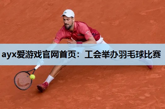 工会举办羽毛球比赛 工会举办羽毛球比赛