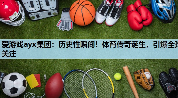 历史性瞬间!体育传奇诞生,引爆全球关注 历史性瞬间!体育传奇诞生,引爆全球关注