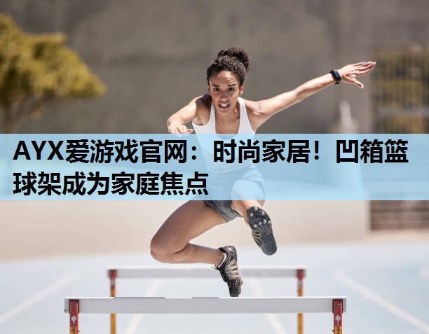 时尚家居!凹箱篮球架成为家庭焦点 时尚家居!凹箱篮球架成为家庭焦点