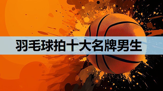 羽毛球拍十大名牌男生 羽毛球拍十大名牌男生