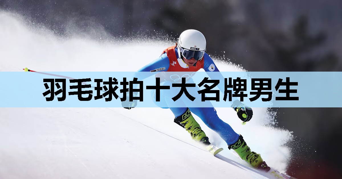 羽毛球拍十大名牌男生 羽毛球拍十大名牌男生