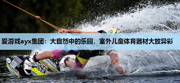 大自然中的乐园,室外儿童体育器材大放异彩 大自然中的乐园,室外儿童体育器材大放异彩