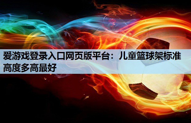 儿童篮球架标准高度多高最好 儿童篮球架标准高度多高最好