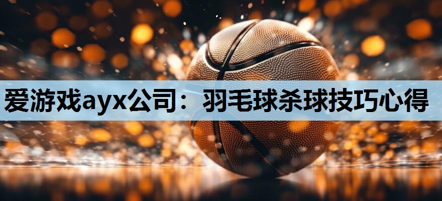 羽毛球杀球技巧心得 羽毛球杀球技巧心得