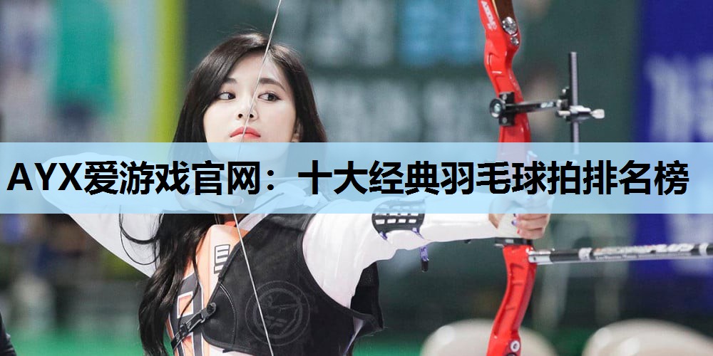 十大经典羽毛球拍排名榜 十大经典羽毛球拍排名榜