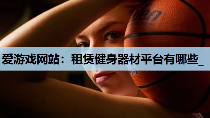 租赁健身器材平台有哪些_ 租赁健身器材平台有哪些_
